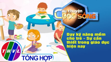 Dạy kỹ năng mềm cho trẻ - Sự cần thiết trong giáo dục hiện nay
