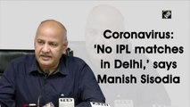 Coronavirus: ‘No IPL matches in Delhi,’ says Manish Sisodia
