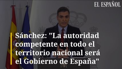 Sánchez: "La autoridad competente en todo el territorio nacional será el Gobierno de España"