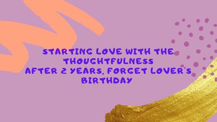 Starting love with the thoughtfulness. After 2 years, forget lover's birthday