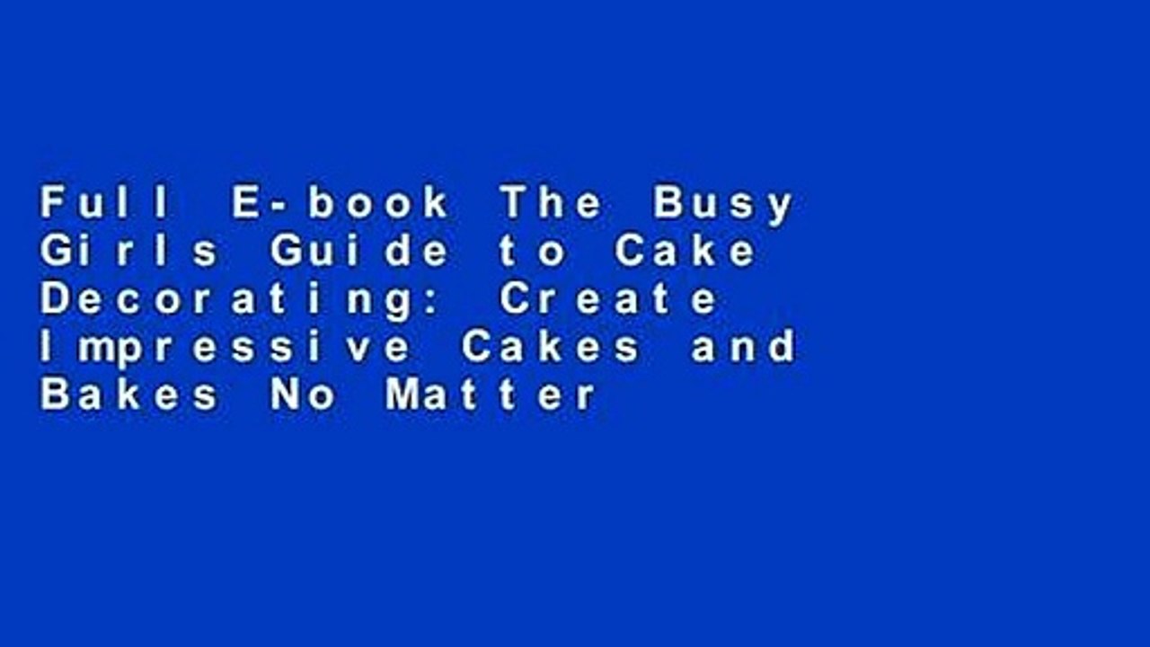 Full E-book The Busy Girls Guide to Cake Decorating: Create Impressive Cakes and Bakes No Matter