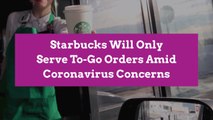 Starbucks Will Only Serve To-Go Orders Amid Coronavirus Concerns