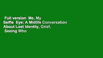Full version  Me, My Selfie  Eye: A Midlife Conversation About Lost Identity, Grief,  Seeing Who