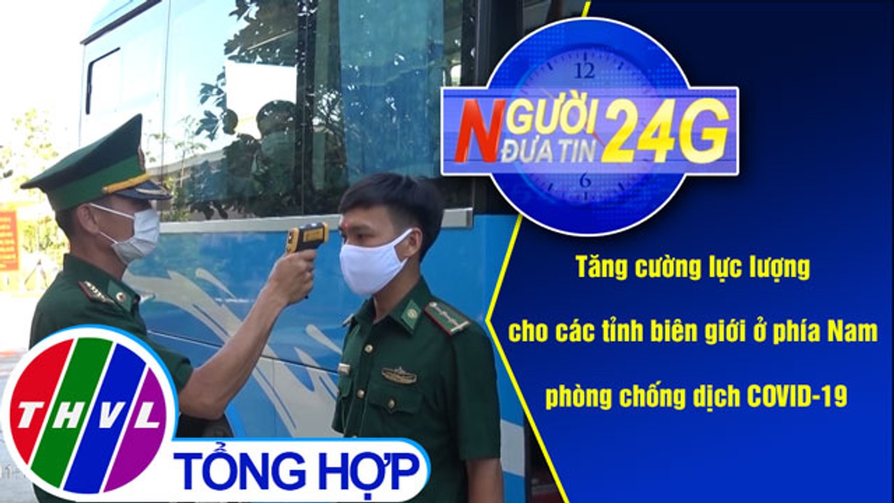 Người đưa tin 24G (11g ngày 23/03/2020) - Tăng cường lực lượng cho các tỉnh biên giới ở phía Nam...