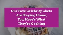 Our Fave Celebrity Chefs Are Staying Home, Too; Here's What They're Cooking