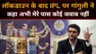 Don't Have an Answer Right Now About the Fate of IPL 2020 Sourav Ganguly  |