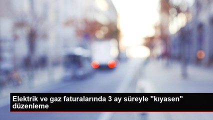 Elektrik ve gaz faturalarında 3 ay süreyle "kıyasen" düzenleme