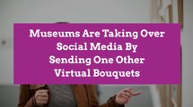 Museums Are Taking Over Social Media By Sending One Other Virtual Bouquets