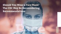 Should You Wear a Face Mask? The CDC May Be Reconsidering Recommendations