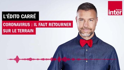Coronavirus : il faut retourner sur le terrain - L'Edito carré