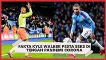 Fakta  Kyle Walker yang Gelar Pesta Seks saat Pandemi Corona