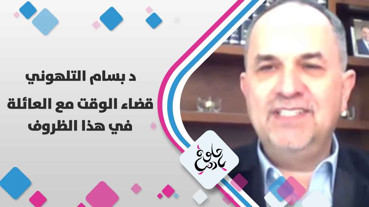 د. بسام التلهوني  يتحدث عن  القضاء الوقت مع العائلة في هذا الظروف