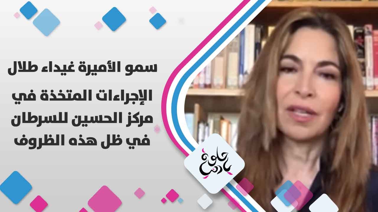 سمو الأميرة غيداء طلال تتحدث عن الإجراءات المتخذة في مركز الحسين للسرطان في ظل هذه الظروف