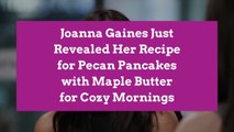 Joanna Gaines Just Revealed Her Recipe for Pecan Pancakes with Maple Butter for Cozy Mornings
