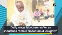Daily wage labourers suffer as industries remain closed amid lockdown