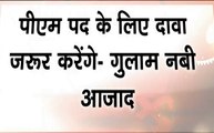 Election 2019 : गुलाम नबी आजाद का बयान, कहा पीएम पद के लिए दावा जरूर करेगी कांग्रेस, देखें वीडियो