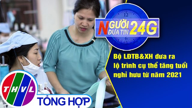 Người đưa tin 24G (18g30 ngày 29/04/2020) - Bộ LĐTB&XH đưa ra lộ trình cụ thể tăng tuổi nghỉ hưu