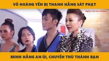 VÕ HOÀNG YẾN BỊ THANH HẰNG SÁT PHẠT MINH HẰNG AN ỦI, CHUYỂN THÙ THÀNH BẠN