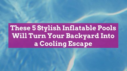 These 5 Stylish Inflatable Pools Will Turn Your Backyard Into a Cooling Escape
