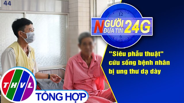 Người đưa tin 24G (6g30 ngày 06/5/2020): Siêu phẫu thuật cứu sống bệnh nhân bị ung thư dạ dày