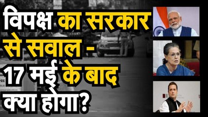 विपक्ष का सरकार से सवाल— 17 मई के बाद क्या होगा?