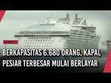 Berkapasitas 6 680 Orang, Kapal Pesiar Terbesar Mulai Berlayar