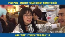 PEW PEW - MISTHY CHẶT CHÉM NHAU TƠI BỜI ANH DÌM 1 THÌ EM TRẢ ĐŨA 11