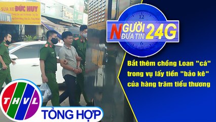 Người đưa tin 24G (6g30 ngày 08/5/2020): Bắt khẩn cấp chồng của nữ đại ca giang hồ Loan 'cá'