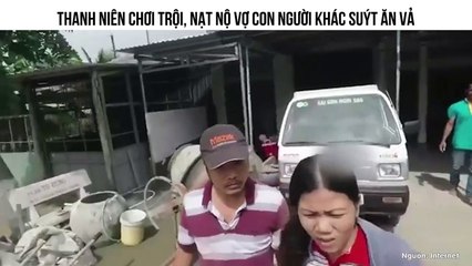 THANH NIẾN CHƠI TRỘI, NẠT NỘ VỢ CON NGƯỜI KHÁC SUÝT ĂN VẢ