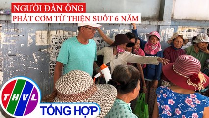 Người đàn ông gần 6 năm phát cơm miễn phí cho bệnh nhân ung thư