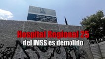 Hospital Regional 25 del IMSS es demolido