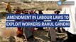 Amendment in labour laws to exploit workers-Rahul Gandhi