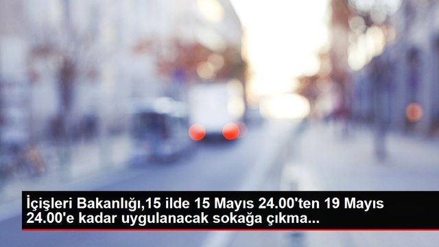 İçişleri Bakanlığı,15 ilde 15 Mayıs 24.00'ten 19 Mayıs 24.00'e kadar uygulanacak sokağa çıkma...