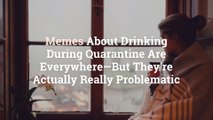 Memes About Drinking During Quarantine Are Everywhere—But They're Actually Really Problema