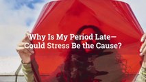 Why Is My Period Late—Could Stress Be the Cause?