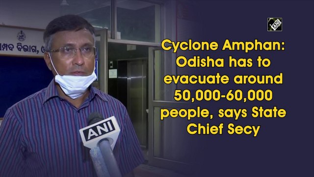 Cyclone Amphan: Odisha has to evacuate around 50,000-60,000 people, says State Chief Secy