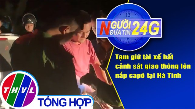 Người đưa tin 24G (6g30 ngày 28/5/2020): Tạm giữ tài xế hất cảnh sát giao thông lên nắp capô