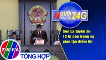 Người đưa tin 24G (6g30 ngày 30/5/2020): Sơn La tuyên án 12 bị cáo trong vụ gian lận điểm thi