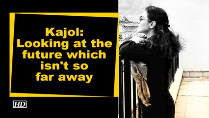 Kajol- Looking at the future which isn't so far away