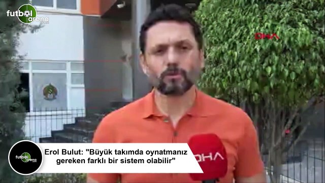 Erol Bulut: Büyük takımda oynatmanız gereken farklı bir sistem olabilir