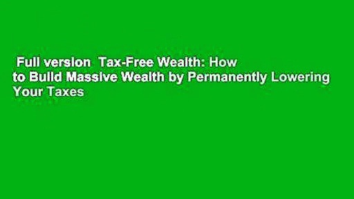 Full version  Tax-Free Wealth: How to Build Massive Wealth by Permanently Lowering Your Taxes