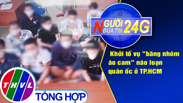 Người đưa tin 24G (6g30 ngày 08/6/2020): Khởi tố vụ băng nhóm áo cam náo loạn quán ốc ở TP.HCM