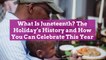 What Is Juneteenth? The Holiday's History and How You Can Celebrate This Year