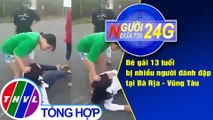 Người đưa tin 24G (6g30 ngày 16/6/2020): Bé gái bị nhiều người đánh đập tại Bà Rịa - Vũng Tàu