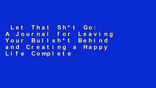 Let That Sh*t Go: A Journal for Leaving Your Bullsh*t Behind and Creating a Happy Life Complete