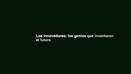Los innovadores: los genios que inventaron el futuro