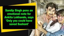 Sandip Singh pens an emotional note for Ankita Lokhande, says 'Only you could have saved Sushant'