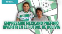 Empresario mexicano prefirió invertir en el futbol de Bolivia que en Liga MX