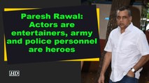 Paresh Rawal- Actors are entertainers, army and police personnel are heroes