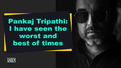 Pankaj Tripathi- I have seen the worst and best of times